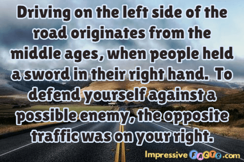 Driving on the left side of the road originates from the middle ages, when people held a sword in their right hand.  To defend yourself against a possible enemy, the opposite traffic was on your right.